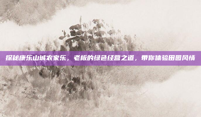 探秘康乐山城农家乐,老板的绿色经营之道,带你体验田园风情