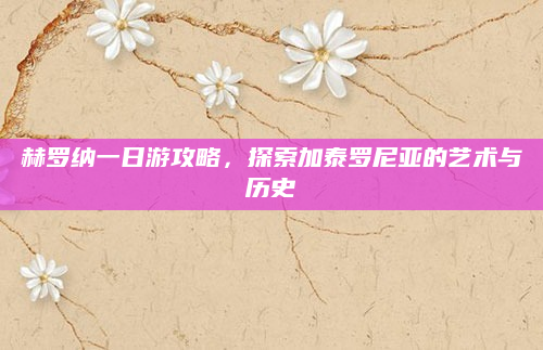 赫罗纳一日游攻略,探索加泰罗尼亚的艺术与历史