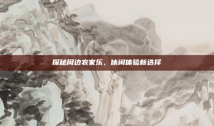 探秘周边农家乐,休闲体验新选择