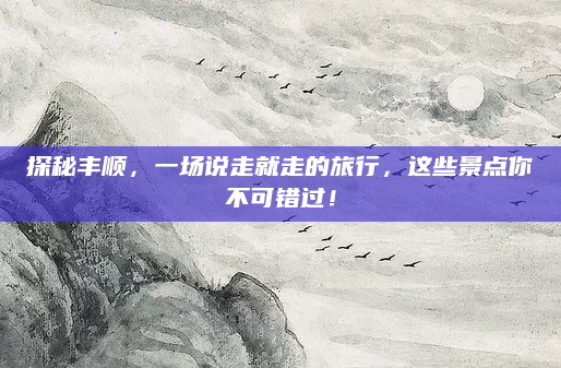 探秘丰顺,一场说走就走的旅行,这些景点你不可错过!