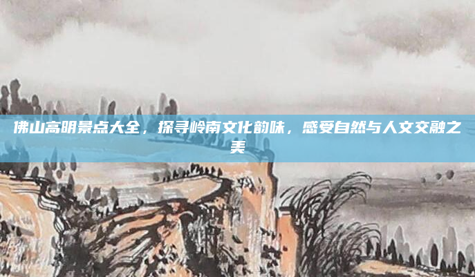 佛山高明景点大全,探寻岭南文化韵味,感受自然与人文交融之美