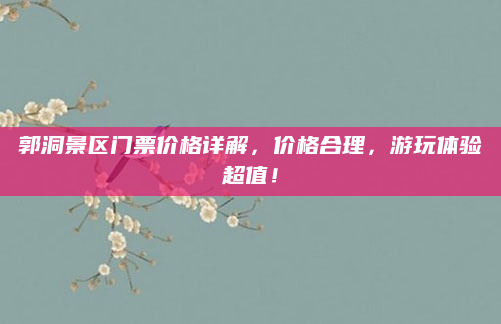 郭洞景区门票价格详解,价格合理,游玩体验超值!