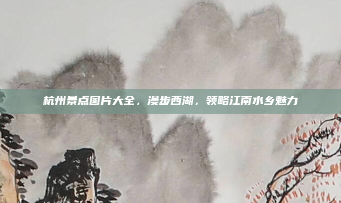 杭州景点图片大全,漫步西湖,领略江南水乡魅力