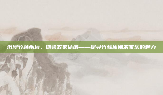 沉浸竹林幽境,体验农家休闲——探寻竹林休闲农家乐的魅力