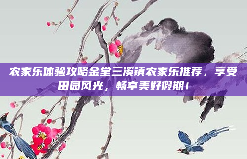 农家乐体验攻略金堂三溪镇农家乐推荐,享受田园风光,畅享美好假期!