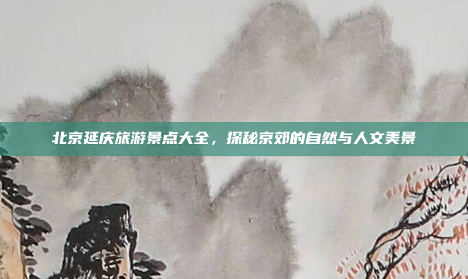 北京延庆旅游景点大全,探秘京郊的自然与人文美景