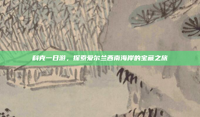 科克一日游,探索爱尔兰西南海岸的宝藏之旅