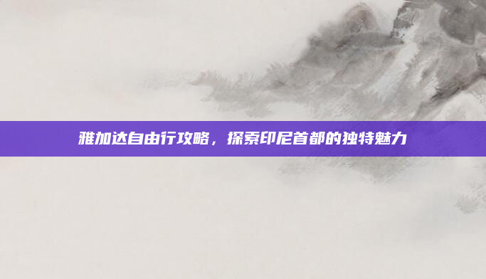 雅加达自由行攻略,探索印尼首都的独特魅力