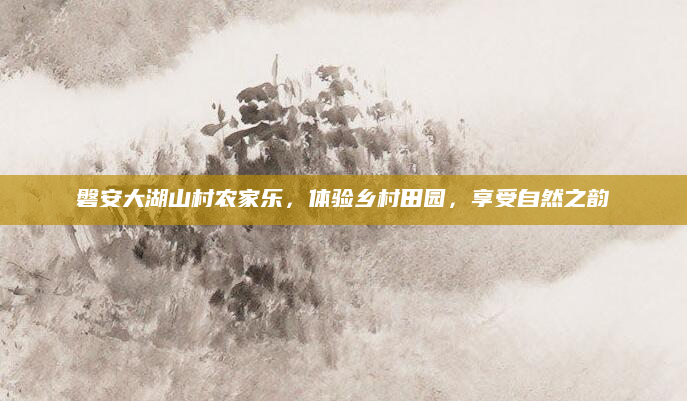 磐安大湖山村农家乐,体验乡村田园,享受自然之韵