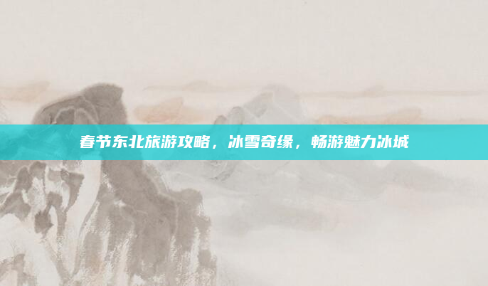 春节东北旅游攻略,冰雪奇缘,畅游魅力冰城