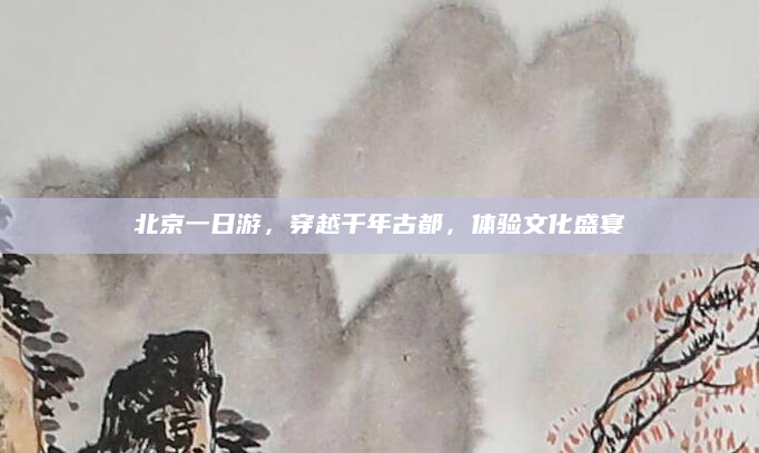 北京一日游,穿越千年古都,体验文化盛宴