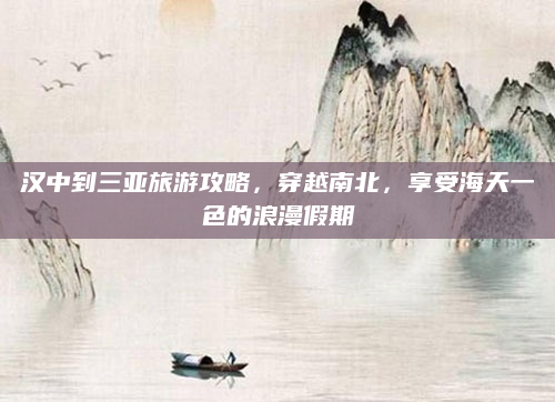 汉中到三亚旅游攻略，穿越南北，享受海天一色的浪漫假期