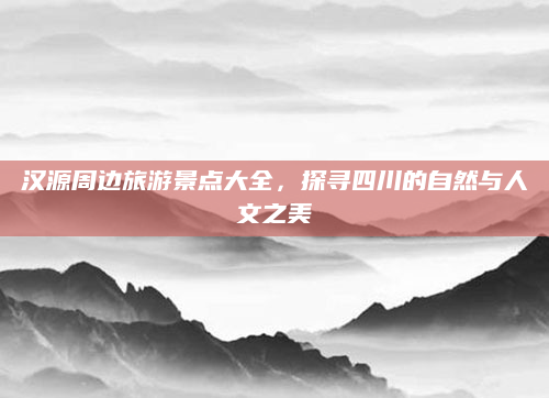 汉源周边旅游景点大全,探寻四川的自然与人文之美