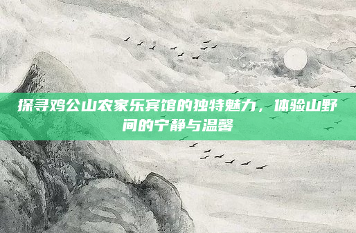 探寻鸡公山农家乐宾馆的独特魅力,体验山野间的宁静与温馨