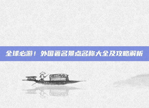 全球必游!外国著名景点名称大全及攻略解析