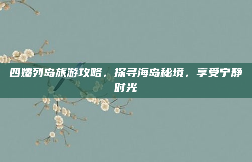 四孀列岛旅游攻略,探寻海岛秘境,享受宁静时光