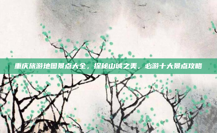 重庆旅游地图景点大全,探秘山城之美,必游十大景点攻略