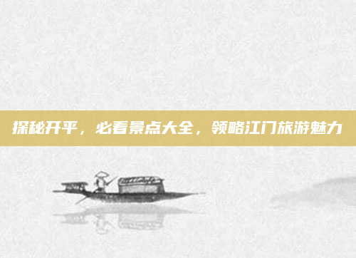 探秘开平，必看景点大全，领略江门旅游魅力