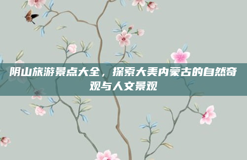 阴山旅游景点大全,探索大美内蒙古的自然奇观与人文景观