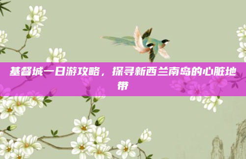 基督城一日游攻略,探寻新西兰南岛的心脏地带