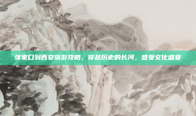 张家口到西安旅游攻略，穿越历史的长河，感受文化盛宴