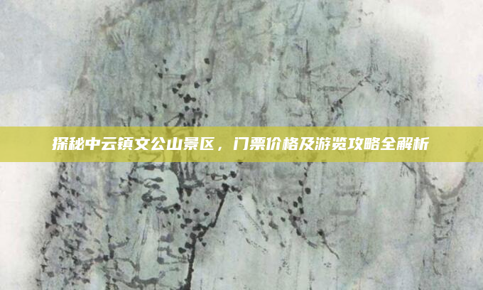 探秘中云镇文公山景区，门票价格及游览攻略全解析