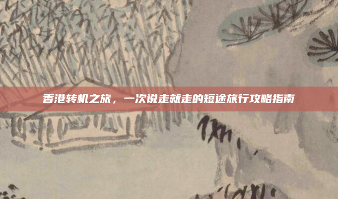香港转机之旅,一次说走就走的短途旅行攻略指南