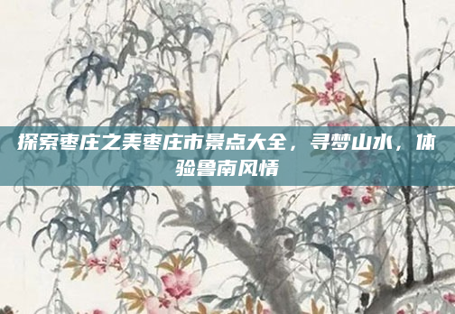 探索枣庄之美枣庄市景点大全,寻梦山水,体验鲁南风情