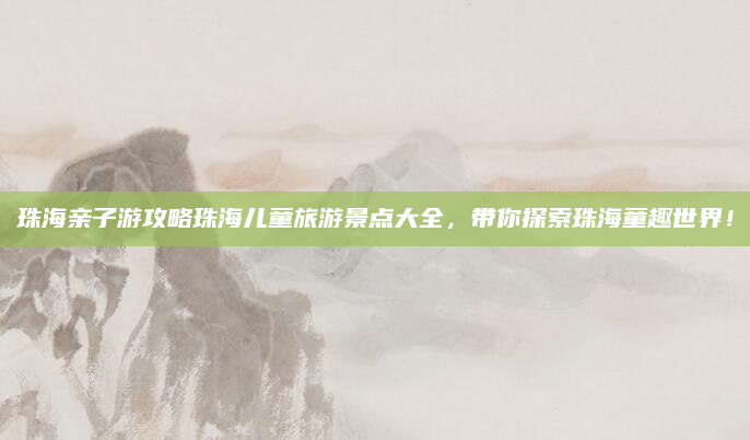 珠海亲子游攻略珠海儿童旅游景点大全，带你探索珠海童趣世界！