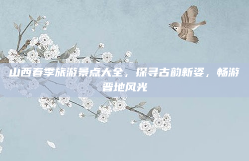 山西春季旅游景点大全，探寻古韵新姿，畅游晋地风光