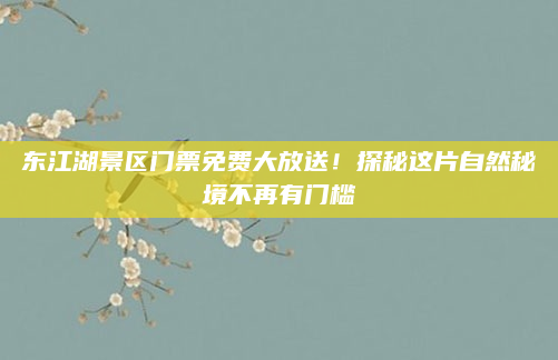 东江湖景区门票免费大放送!探秘这片自然秘境不再有门槛