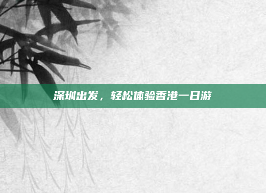 深圳出发，轻松体验香港一日游
