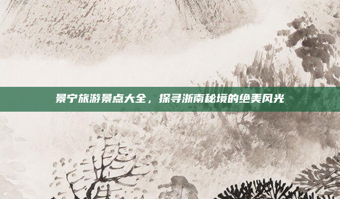 景宁旅游景点大全，探寻浙南秘境的绝美风光