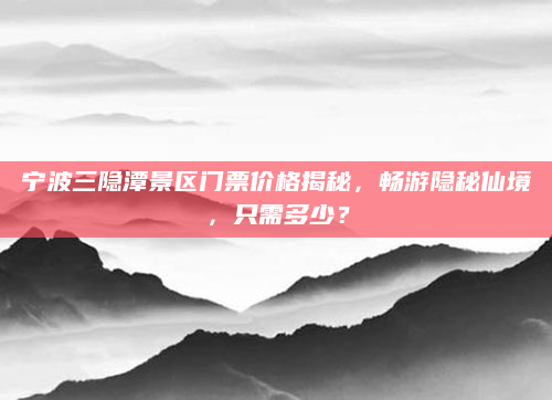 宁波三隐潭景区门票价格揭秘,畅游隐秘仙境,只需多少?