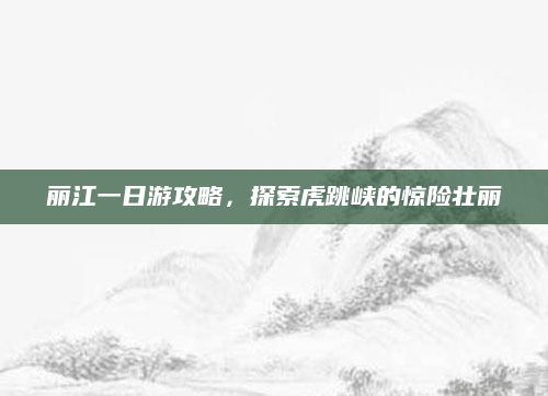 丽江一日游攻略，探索虎跳峡的惊险壮丽