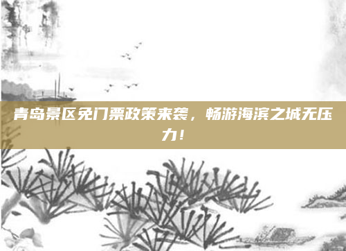 青岛景区免门票政策来袭,畅游海滨之城无压力!