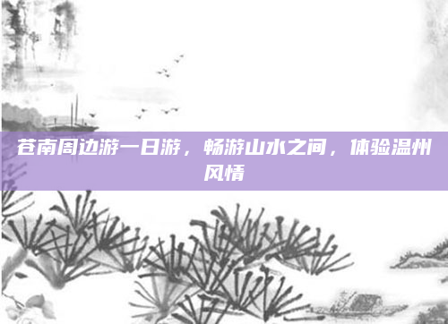 苍南周边游一日游,畅游山水之间,体验温州风情