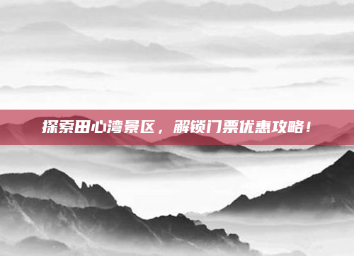 探索田心湾景区,解锁门票优惠攻略!
