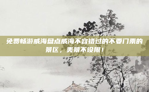 免费畅游威海盘点威海不容错过的不要门票的景区,美景不设限!