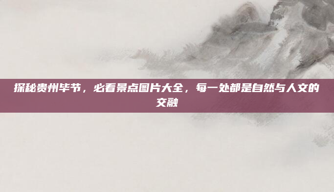 探秘贵州毕节，必看景点图片大全，每一处都是自然与人文的交融