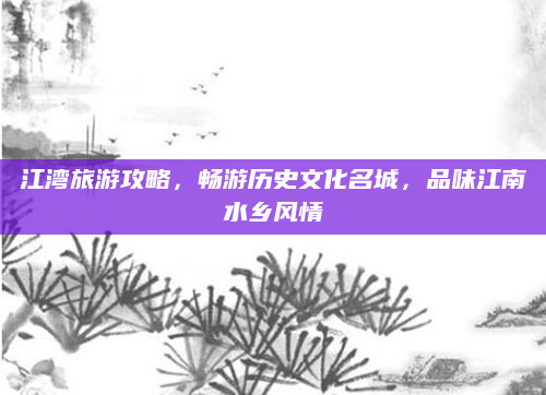 江湾旅游攻略,畅游历史文化名城,品味江南水乡风情