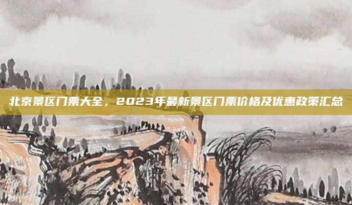 北京景区门票大全,2023年最新景区门票价格及优惠政策汇总