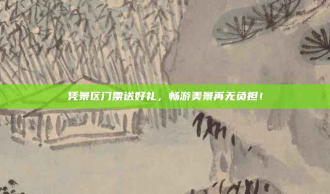 凭景区门票送好礼,畅游美景再无负担!