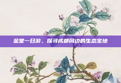 金堂一日游,探寻成都周边的生态宝地