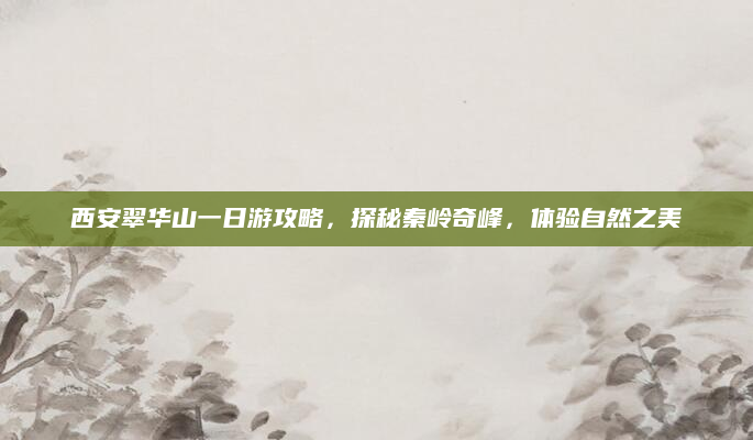 西安翠华山一日游攻略,探秘秦岭奇峰,体验自然之美