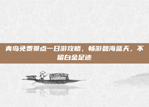青岛免费景点一日游攻略，畅游碧海蓝天，不留白金足迹