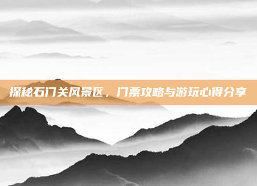 探秘石门关风景区,门票攻略与游玩心得分享