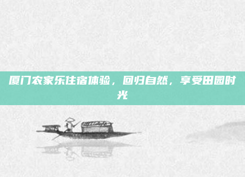 厦门农家乐住宿体验,回归自然,享受田园时光