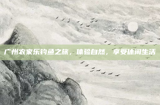 广州农家乐钓鱼之旅,体验自然,享受休闲生活