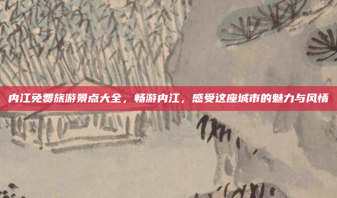内江免费旅游景点大全,畅游内江,感受这座城市的魅力与风情